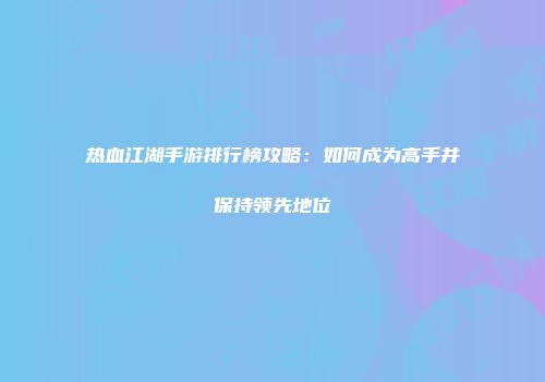 热血江湖手游排行榜攻略：如何成为高手并保持领先地位