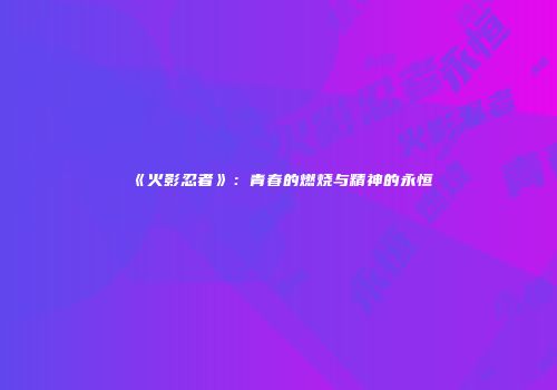 《火影忍者》：青春的燃烧与精神的永恒