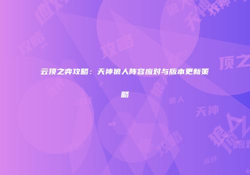 云顶之弈攻略：天神狼人阵容应对与版本更新策略