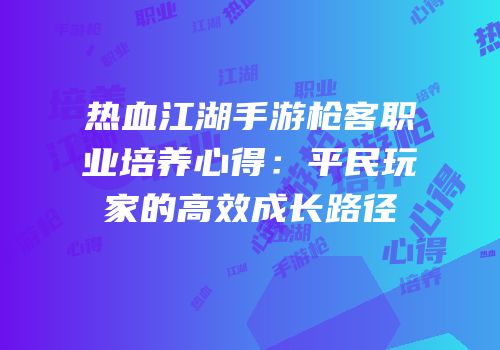 热血江湖手游枪客职业培养心得：平民玩家的高效成长路径