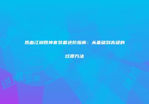 热血江湖四神套装备进阶指南:从基础到高级的过渡方法