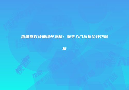 香肠派对快速提升攻略：新手入门与进阶技巧解析