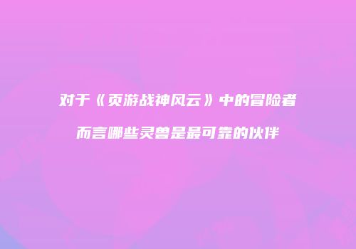 对于《页游战神风云》中的冒险者而言哪些灵兽是最可靠的伙伴