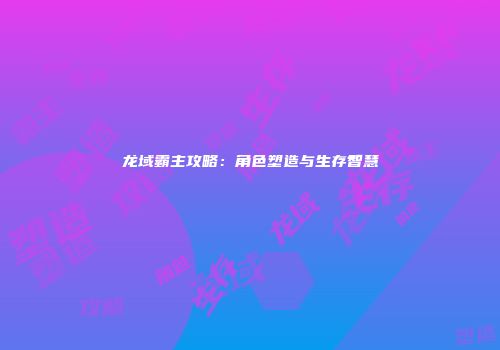 龙域霸主攻略：角色塑造与生存智慧