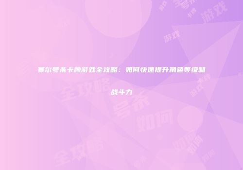 赛尔号杀卡牌游戏全攻略：如何快速提升角色等级和战斗力