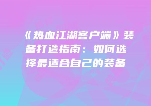 《热血江湖客户端》装备打造指南：如何选择最适合自己的装备