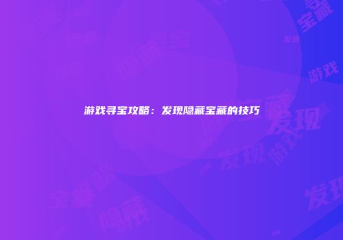 游戏寻宝攻略：发现隐藏宝藏的技巧