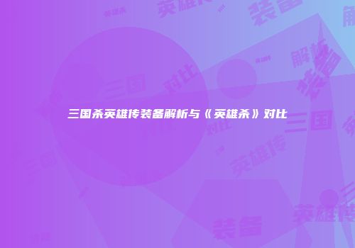 三国杀英雄传装备解析与《英雄杀》对比