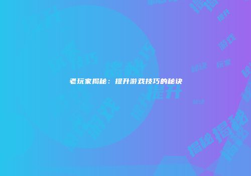 老玩家揭秘：提升游戏技巧的秘诀