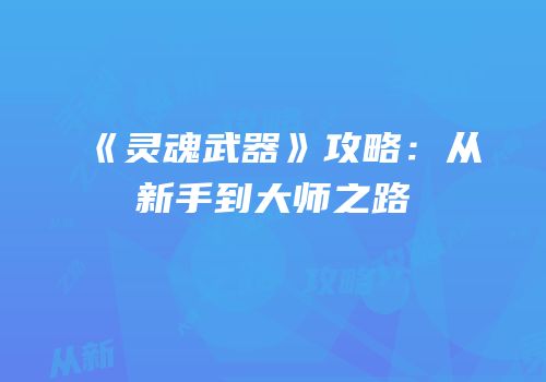 《灵魂武器》攻略：从新手到大师之路