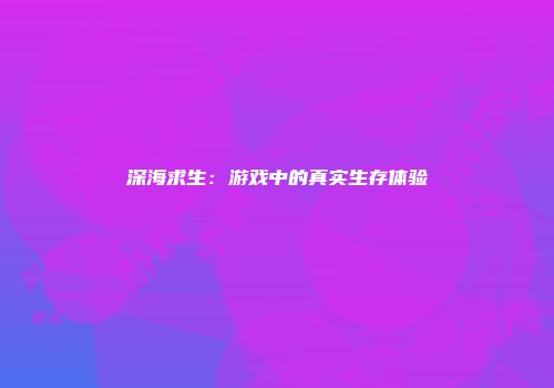 深海求生：游戏中的真实生存体验