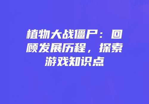 植物大战僵尸：回顾发展历程，探索游戏知识点
