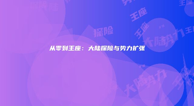 从零到王座：大陆探险与势力扩张