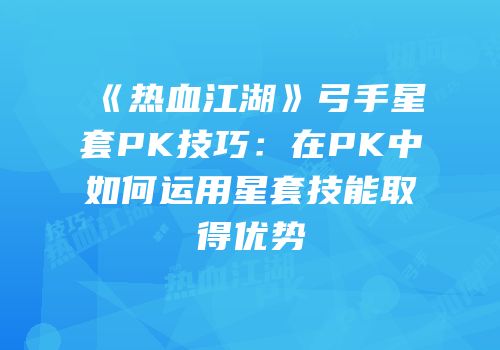 《热血江湖》弓手星套PK技巧：在PK中如何运用星套技能取得优势