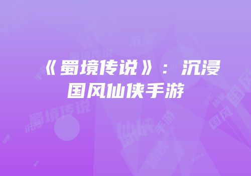 《蜀境传说》：沉浸国风仙侠手游