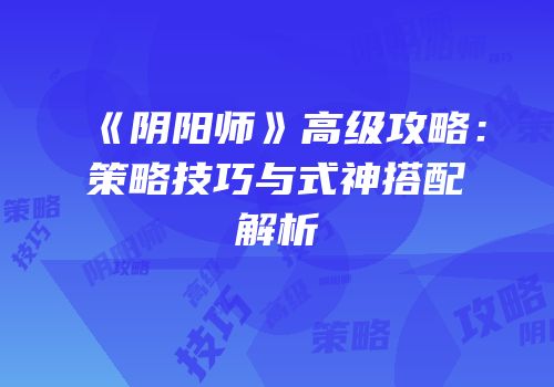 《阴阳师》高级攻略：策略技巧与式神搭配解析