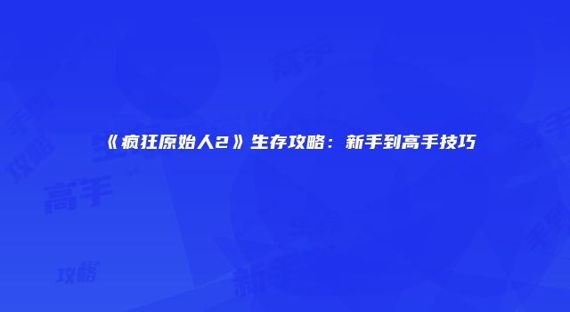 《疯狂原始人2》生存攻略：新手到高手技巧