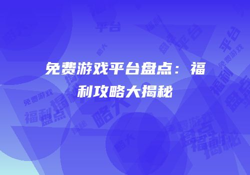 免费游戏平台盘点：福利攻略大揭秘