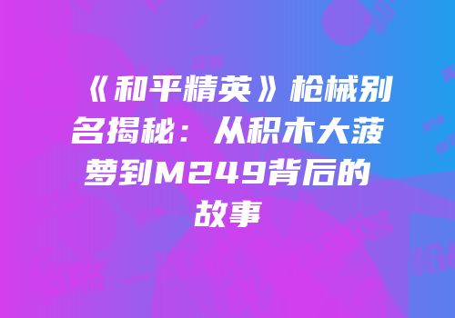 《和平精英》枪械别名揭秘：从积木大菠萝到M249背后的故事