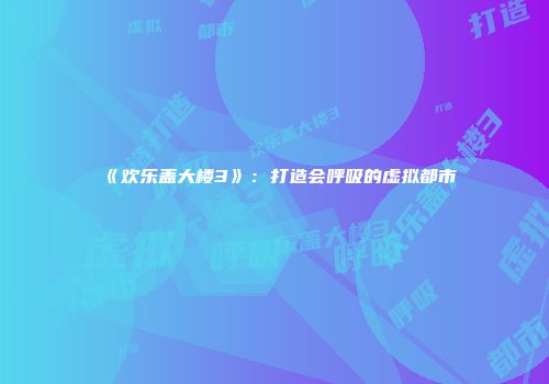 《欢乐盖大楼3》：打造会呼吸的虚拟都市