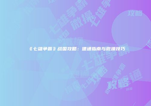 《七雄争霸》战国攻略：速通指南与微操技巧