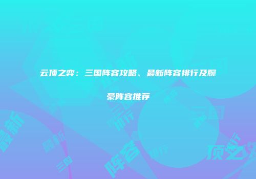 云顶之弈：三国阵容攻略、最新阵容排行及腕豪阵容推荐