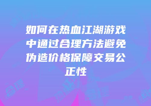 如何在热血江湖游戏中通过合理方法避免伪造价格保障交易公正性