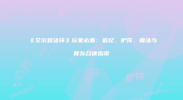 《艾尔登法环》玩家必看：追忆、护符、魔法与骨灰召唤指南