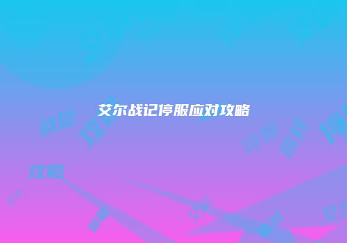 艾尔战记停服应对攻略