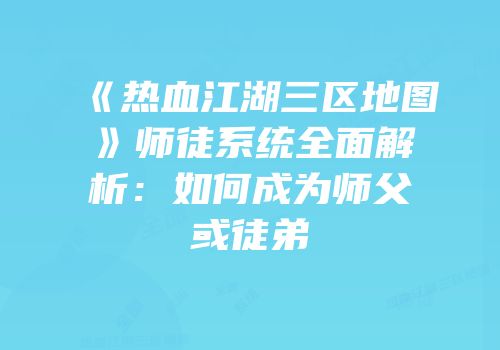 《热血江湖三区地图》师徒系统全面解析：如何成为师父或徒弟