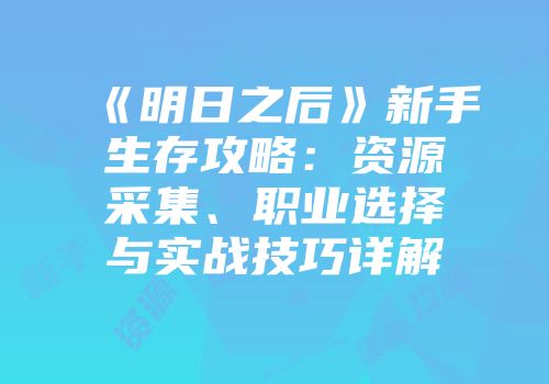 《明日之后》新手生存攻略：资源采集、职业选择与实战技巧详解