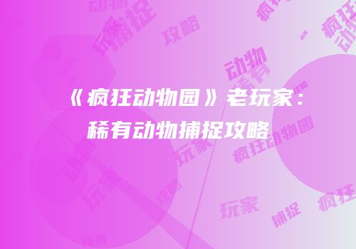 《疯狂动物园》老玩家：稀有动物捕捉攻略