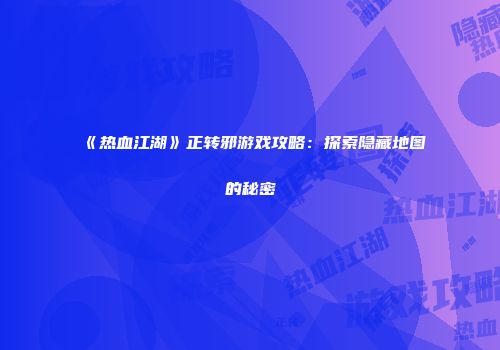 《热血江湖》正转邪游戏攻略：探索隐藏地图的秘密