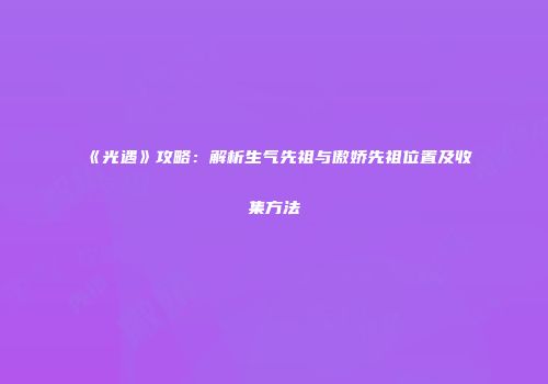《光遇》攻略：解析生气先祖与傲娇先祖位置及收集方法
