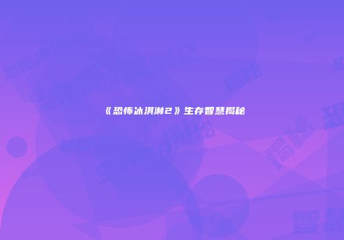 《恐怖冰淇淋2》生存智慧揭秘