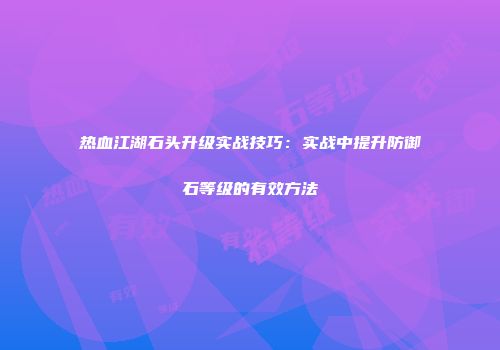 热血江湖石头升级实战技巧：实战中提升防御石等级的有效方法