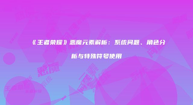 《王者荣耀》恶魔元素解析：系统问题、角色分析与特殊符号使用