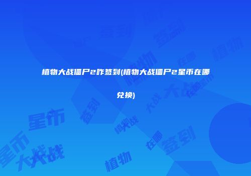 植物大战僵尸2咋签到(植物大战僵尸2星币在哪兑换)