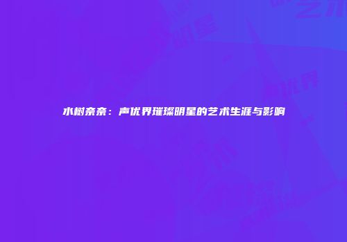 水树奈奈：声优界璀璨明星的艺术生涯与影响