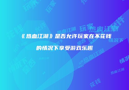 《热血江湖》是否允许玩家在不花钱的情况下享受游戏乐趣