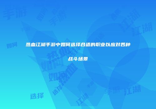 热血江湖手游中如何选择合适的职业以应对各种战斗场景