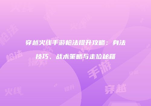 穿越火线手游枪法提升攻略：身法技巧、战术策略与走位秘籍