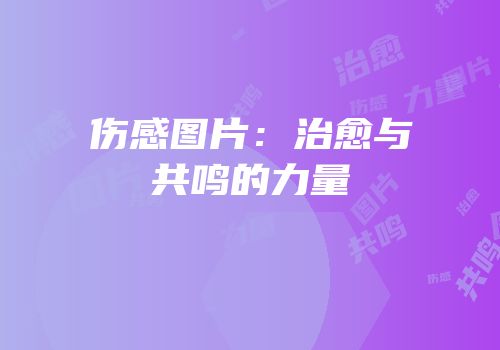 伤感图片：治愈与共鸣的力量
