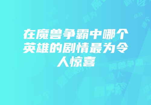 在魔兽争霸中哪个英雄的剧情最为令人惊喜