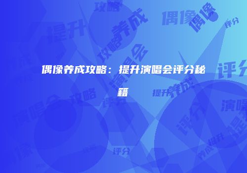 偶像养成攻略：提升演唱会评分秘籍