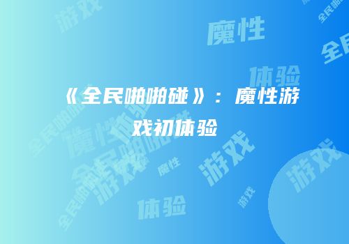 《全民啪啪碰》：魔性游戏初体验