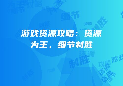 游戏资源攻略：资源为王，细节制胜
