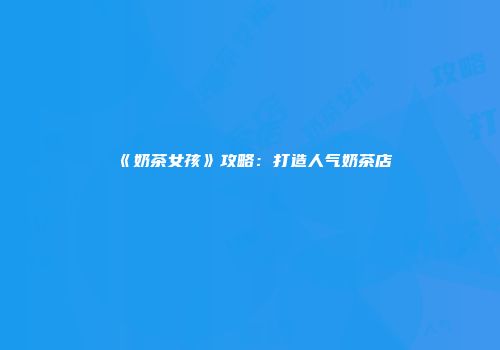 《奶茶女孩》攻略：打造人气奶茶店