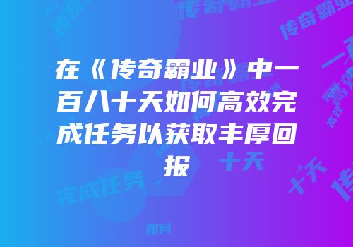 在《传奇霸业》中一百八十天如何高效完成任务以获取丰厚回报