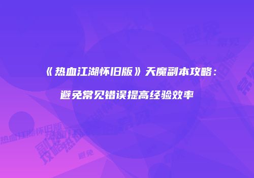 《热血江湖怀旧版》天魔副本攻略：避免常见错误提高经验效率